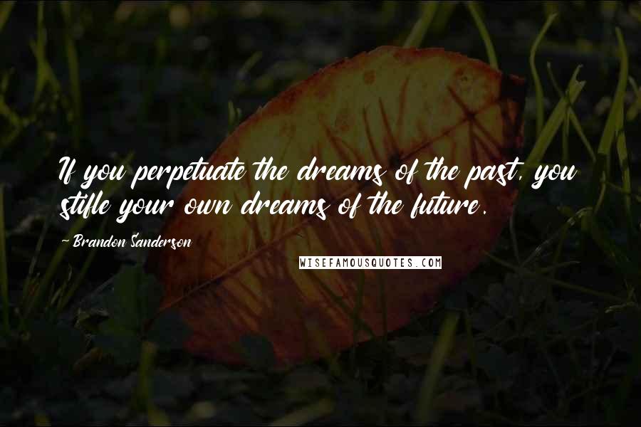 Brandon Sanderson Quotes: If you perpetuate the dreams of the past, you stifle your own dreams of the future.