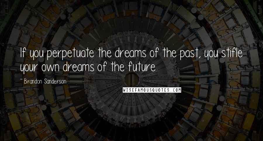 Brandon Sanderson Quotes: If you perpetuate the dreams of the past, you stifle your own dreams of the future.
