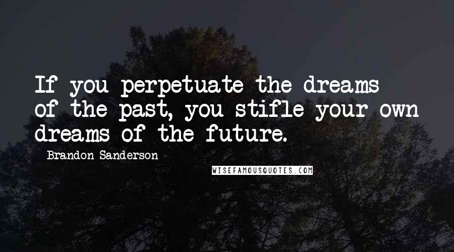 Brandon Sanderson Quotes: If you perpetuate the dreams of the past, you stifle your own dreams of the future.