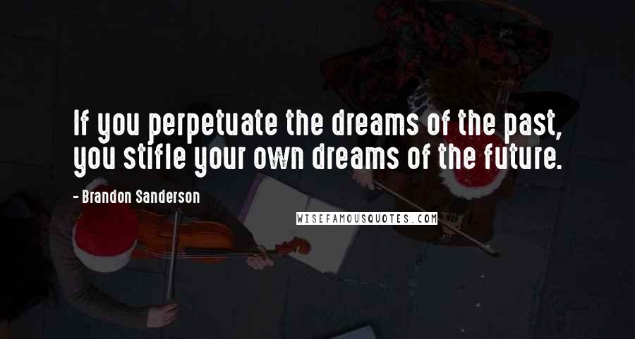 Brandon Sanderson Quotes: If you perpetuate the dreams of the past, you stifle your own dreams of the future.