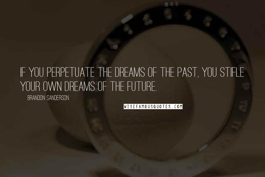 Brandon Sanderson Quotes: If you perpetuate the dreams of the past, you stifle your own dreams of the future.