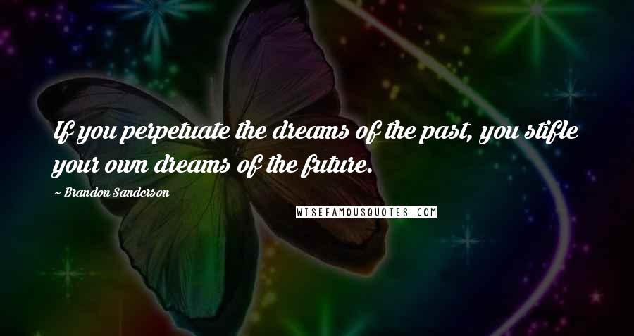 Brandon Sanderson Quotes: If you perpetuate the dreams of the past, you stifle your own dreams of the future.