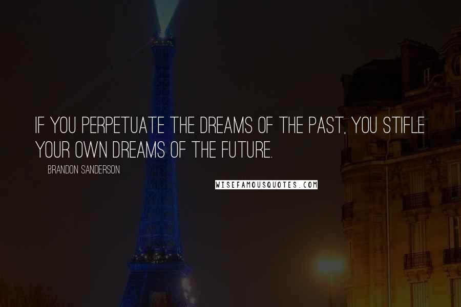 Brandon Sanderson Quotes: If you perpetuate the dreams of the past, you stifle your own dreams of the future.
