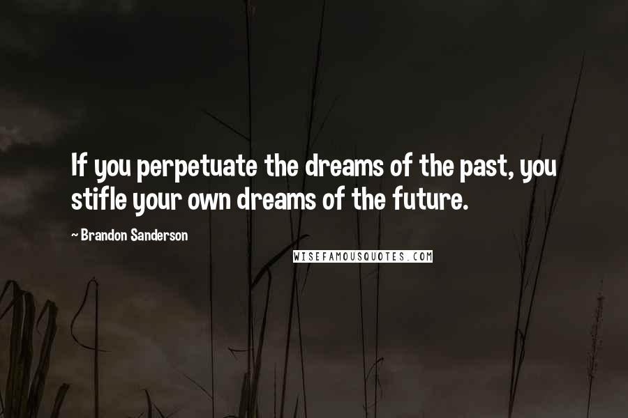 Brandon Sanderson Quotes: If you perpetuate the dreams of the past, you stifle your own dreams of the future.