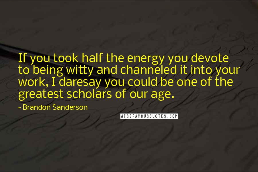 Brandon Sanderson Quotes: If you took half the energy you devote to being witty and channeled it into your work, I daresay you could be one of the greatest scholars of our age.