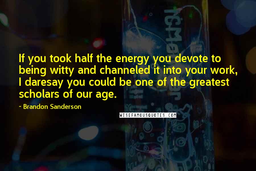 Brandon Sanderson Quotes: If you took half the energy you devote to being witty and channeled it into your work, I daresay you could be one of the greatest scholars of our age.