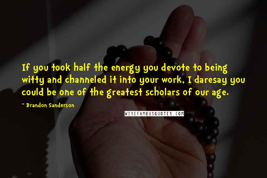 Brandon Sanderson Quotes: If you took half the energy you devote to being witty and channeled it into your work, I daresay you could be one of the greatest scholars of our age.