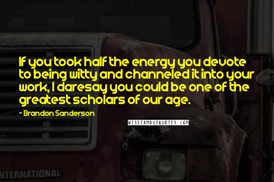 Brandon Sanderson Quotes: If you took half the energy you devote to being witty and channeled it into your work, I daresay you could be one of the greatest scholars of our age.