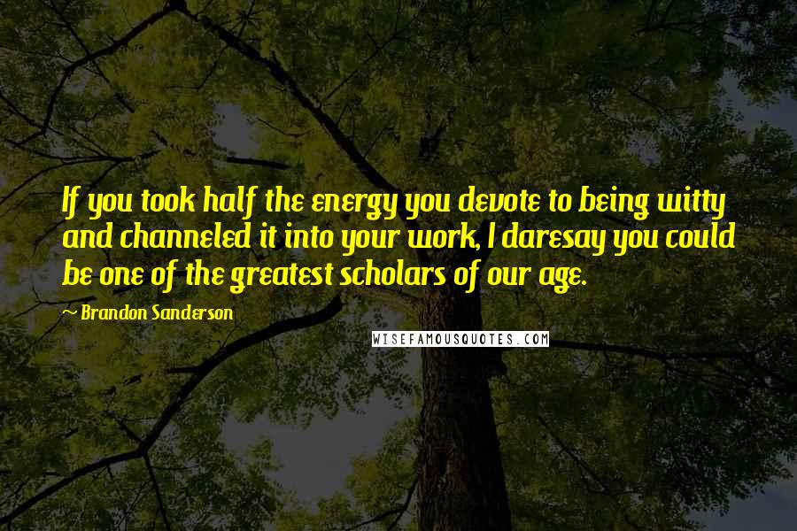 Brandon Sanderson Quotes: If you took half the energy you devote to being witty and channeled it into your work, I daresay you could be one of the greatest scholars of our age.