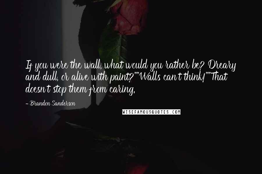 Brandon Sanderson Quotes: If you were the wall, what would you rather be? Dreary and dull, or alive with paint?""Walls can't think!""That doesn't stop them from caring.