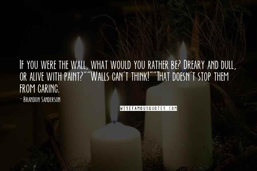 Brandon Sanderson Quotes: If you were the wall, what would you rather be? Dreary and dull, or alive with paint?""Walls can't think!""That doesn't stop them from caring.