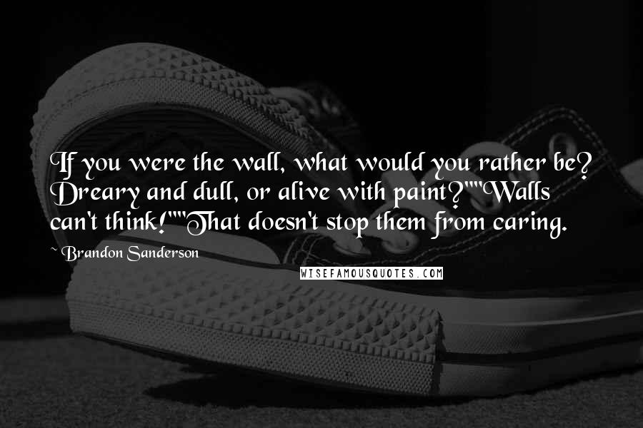 Brandon Sanderson Quotes: If you were the wall, what would you rather be? Dreary and dull, or alive with paint?""Walls can't think!""That doesn't stop them from caring.