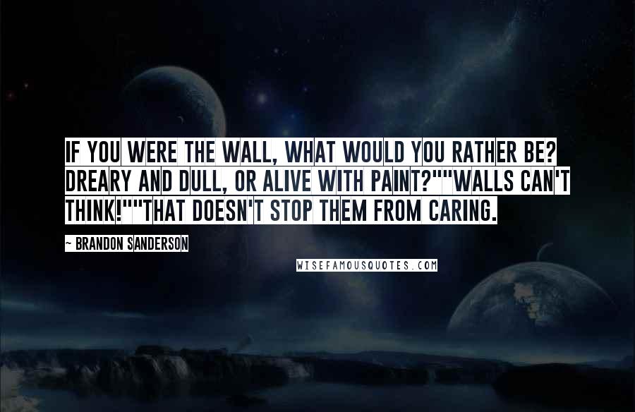 Brandon Sanderson Quotes: If you were the wall, what would you rather be? Dreary and dull, or alive with paint?""Walls can't think!""That doesn't stop them from caring.