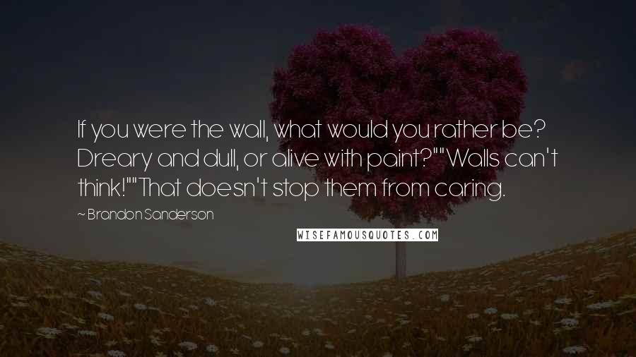 Brandon Sanderson Quotes: If you were the wall, what would you rather be? Dreary and dull, or alive with paint?""Walls can't think!""That doesn't stop them from caring.