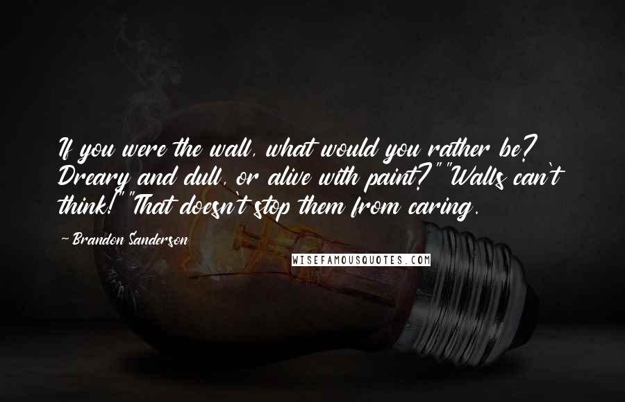 Brandon Sanderson Quotes: If you were the wall, what would you rather be? Dreary and dull, or alive with paint?""Walls can't think!""That doesn't stop them from caring.