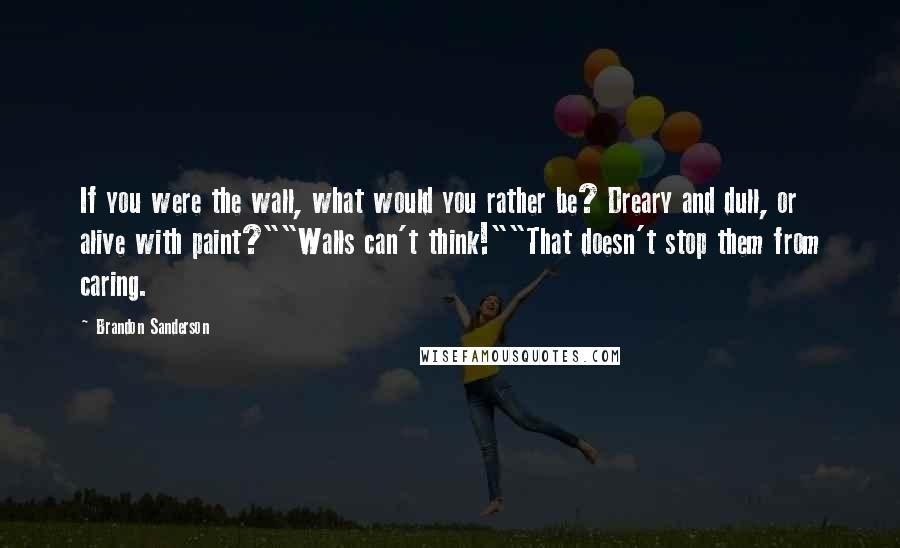 Brandon Sanderson Quotes: If you were the wall, what would you rather be? Dreary and dull, or alive with paint?""Walls can't think!""That doesn't stop them from caring.