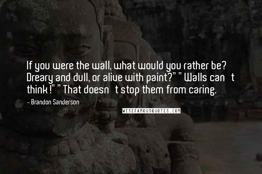 Brandon Sanderson Quotes: If you were the wall, what would you rather be? Dreary and dull, or alive with paint?""Walls can't think!""That doesn't stop them from caring.