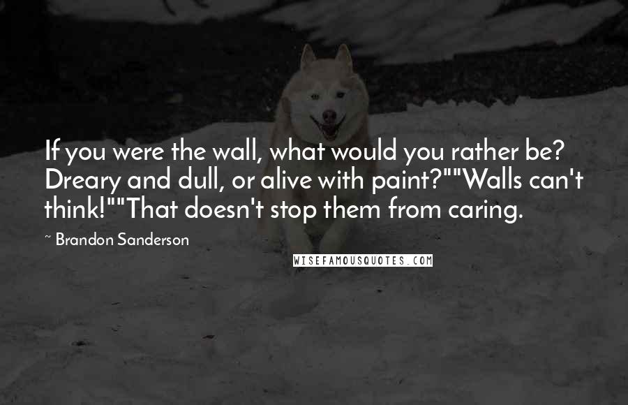 Brandon Sanderson Quotes: If you were the wall, what would you rather be? Dreary and dull, or alive with paint?""Walls can't think!""That doesn't stop them from caring.