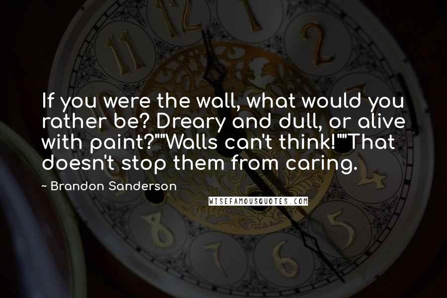 Brandon Sanderson Quotes: If you were the wall, what would you rather be? Dreary and dull, or alive with paint?""Walls can't think!""That doesn't stop them from caring.