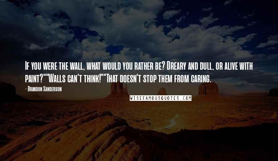 Brandon Sanderson Quotes: If you were the wall, what would you rather be? Dreary and dull, or alive with paint?""Walls can't think!""That doesn't stop them from caring.