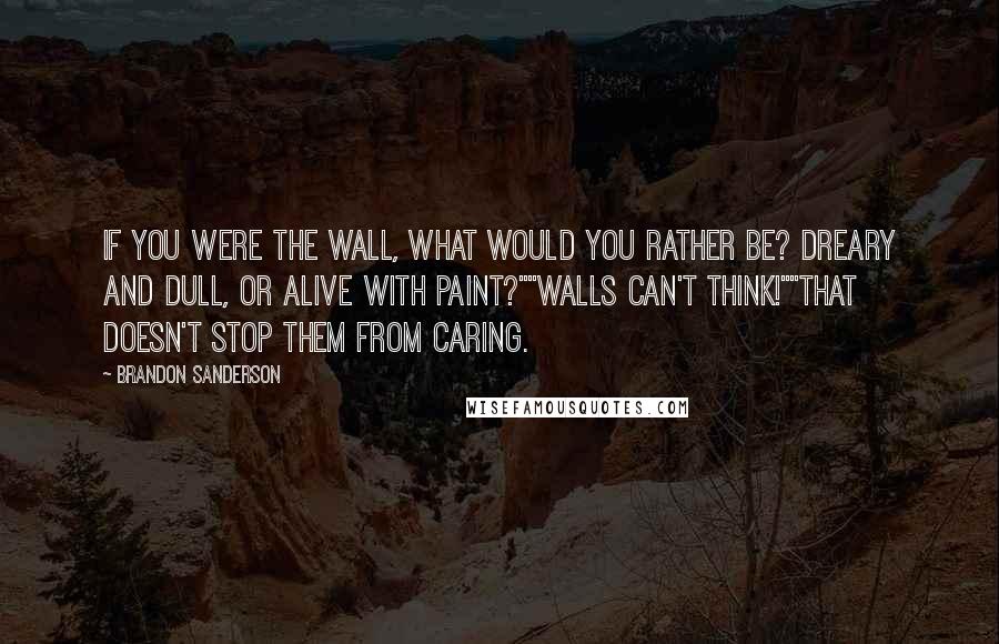 Brandon Sanderson Quotes: If you were the wall, what would you rather be? Dreary and dull, or alive with paint?""Walls can't think!""That doesn't stop them from caring.