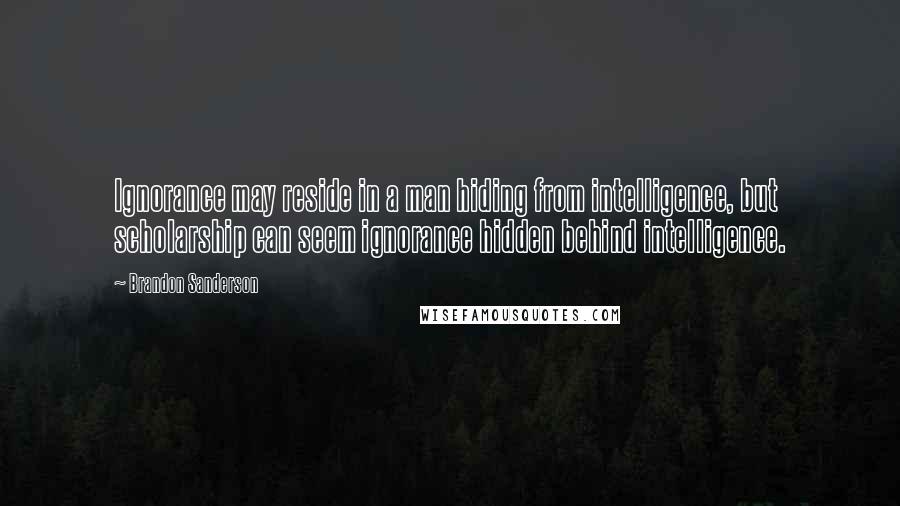 Brandon Sanderson Quotes: Ignorance may reside in a man hiding from intelligence, but scholarship can seem ignorance hidden behind intelligence.