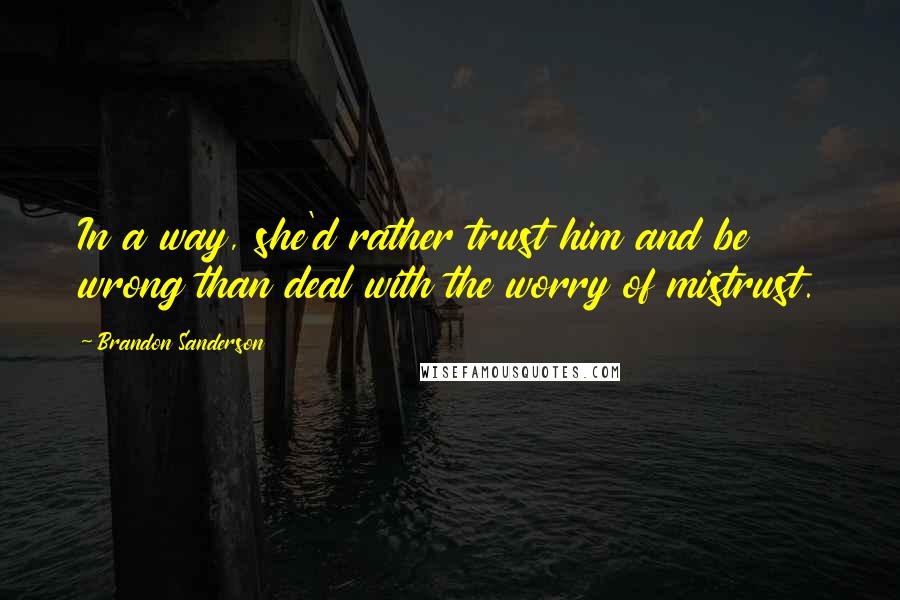 Brandon Sanderson Quotes: In a way, she'd rather trust him and be wrong than deal with the worry of mistrust.