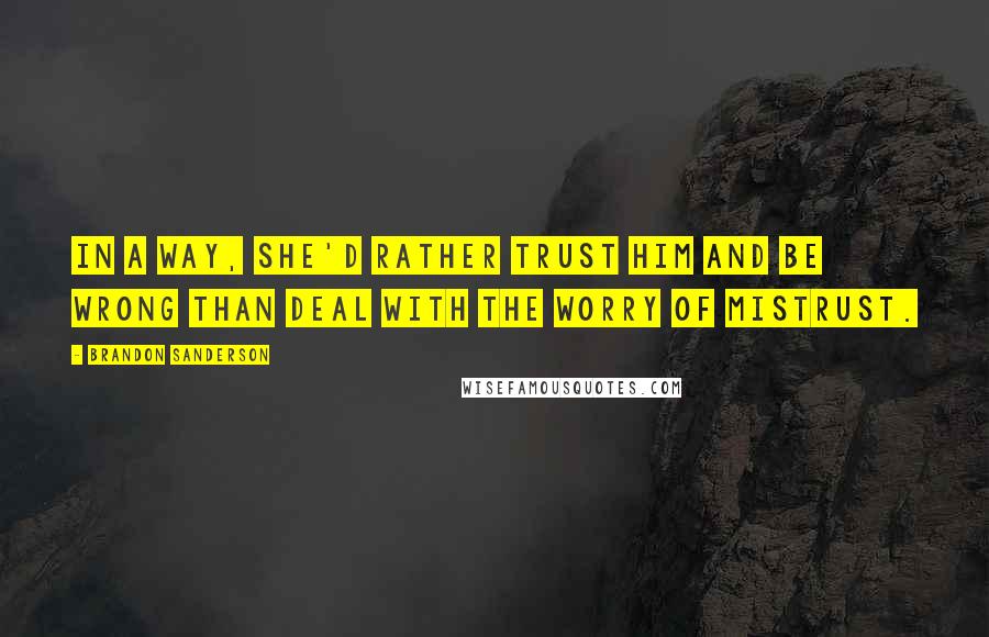 Brandon Sanderson Quotes: In a way, she'd rather trust him and be wrong than deal with the worry of mistrust.