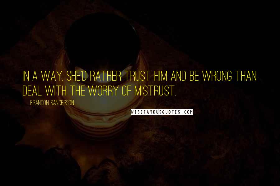 Brandon Sanderson Quotes: In a way, she'd rather trust him and be wrong than deal with the worry of mistrust.