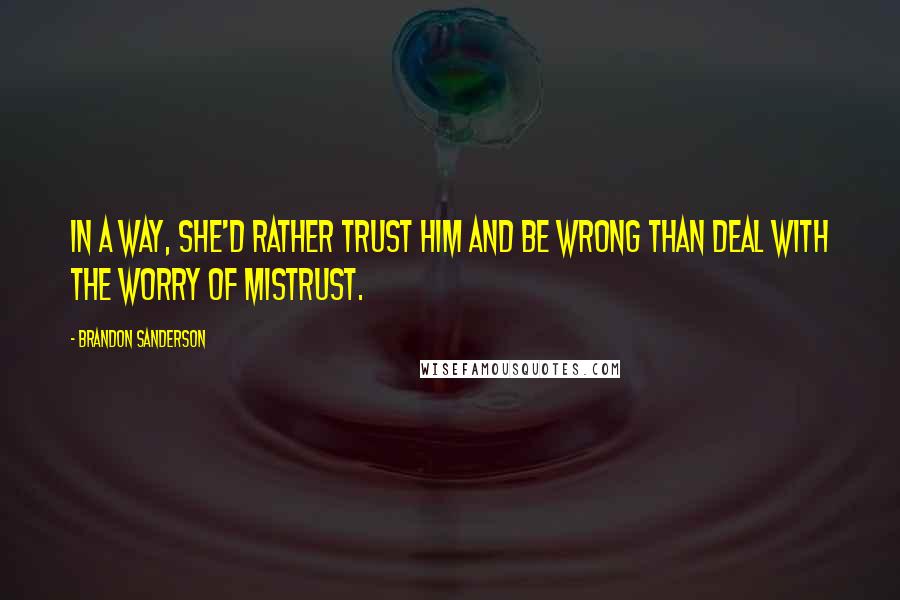 Brandon Sanderson Quotes: In a way, she'd rather trust him and be wrong than deal with the worry of mistrust.