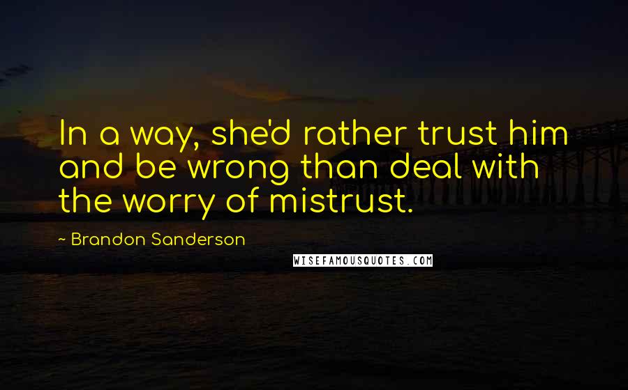 Brandon Sanderson Quotes: In a way, she'd rather trust him and be wrong than deal with the worry of mistrust.