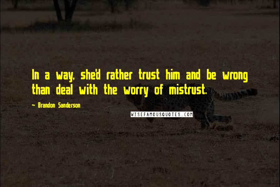 Brandon Sanderson Quotes: In a way, she'd rather trust him and be wrong than deal with the worry of mistrust.