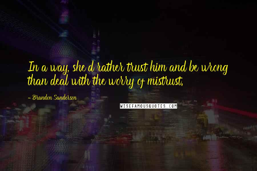 Brandon Sanderson Quotes: In a way, she'd rather trust him and be wrong than deal with the worry of mistrust.