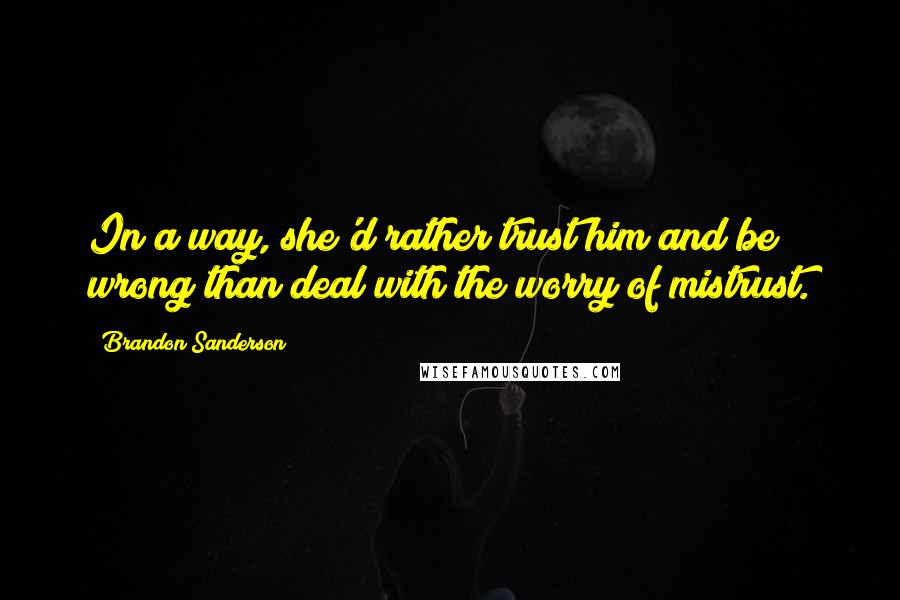 Brandon Sanderson Quotes: In a way, she'd rather trust him and be wrong than deal with the worry of mistrust.