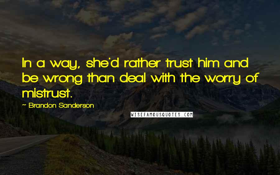 Brandon Sanderson Quotes: In a way, she'd rather trust him and be wrong than deal with the worry of mistrust.