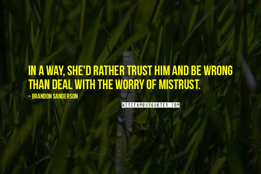 Brandon Sanderson Quotes: In a way, she'd rather trust him and be wrong than deal with the worry of mistrust.