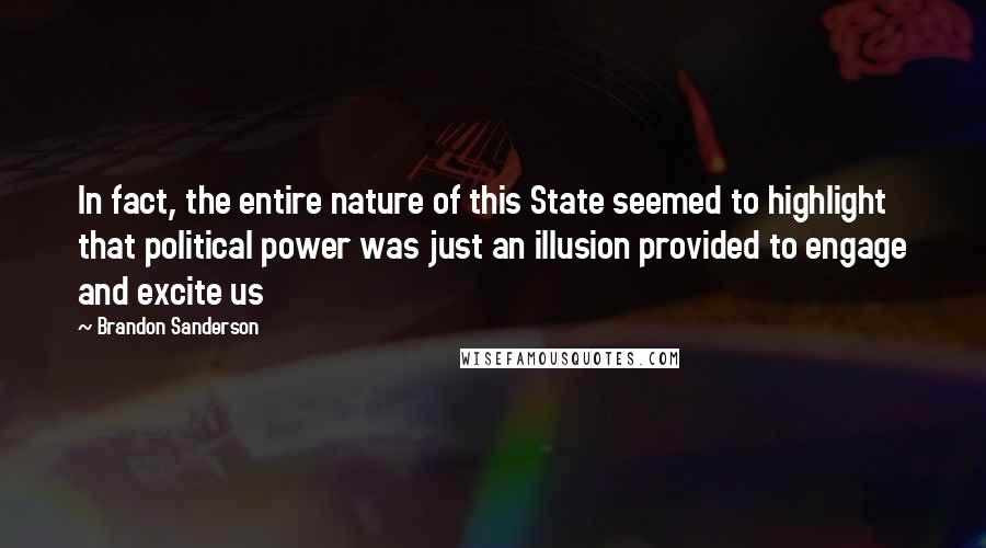 Brandon Sanderson Quotes: In fact, the entire nature of this State seemed to highlight that political power was just an illusion provided to engage and excite us