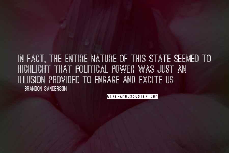 Brandon Sanderson Quotes: In fact, the entire nature of this State seemed to highlight that political power was just an illusion provided to engage and excite us