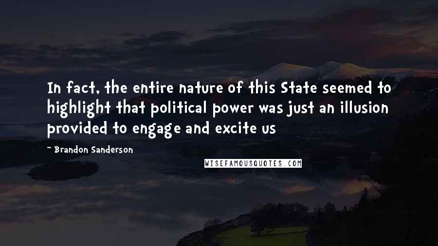 Brandon Sanderson Quotes: In fact, the entire nature of this State seemed to highlight that political power was just an illusion provided to engage and excite us