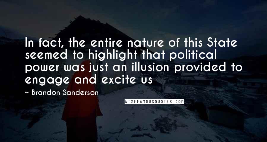 Brandon Sanderson Quotes: In fact, the entire nature of this State seemed to highlight that political power was just an illusion provided to engage and excite us