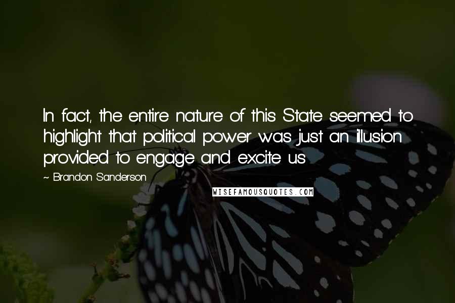 Brandon Sanderson Quotes: In fact, the entire nature of this State seemed to highlight that political power was just an illusion provided to engage and excite us