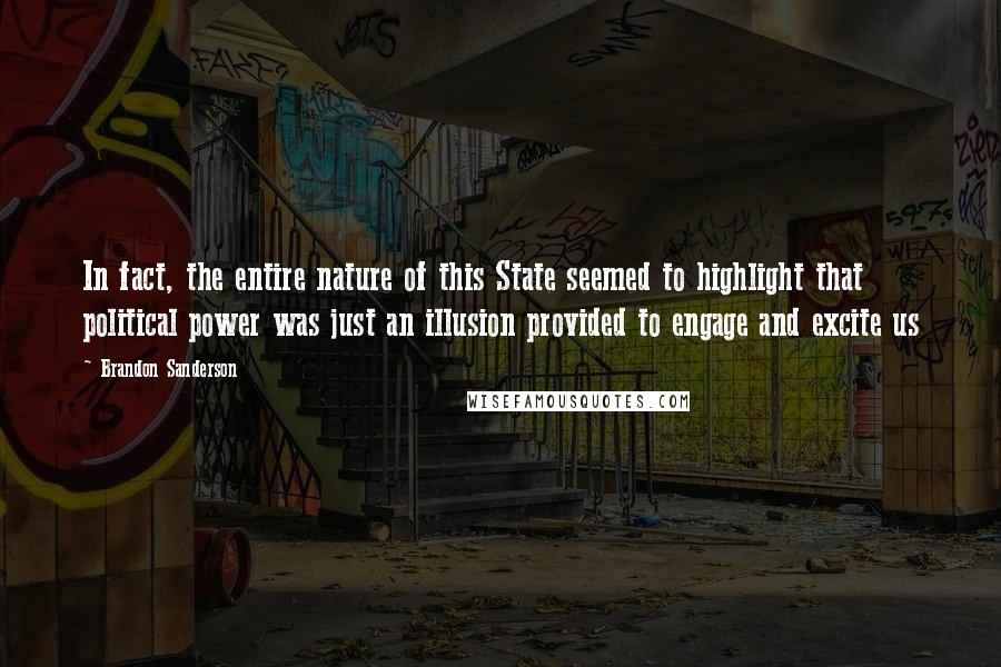 Brandon Sanderson Quotes: In fact, the entire nature of this State seemed to highlight that political power was just an illusion provided to engage and excite us