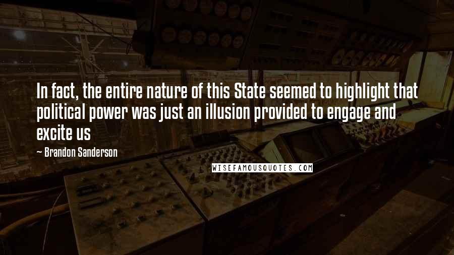 Brandon Sanderson Quotes: In fact, the entire nature of this State seemed to highlight that political power was just an illusion provided to engage and excite us