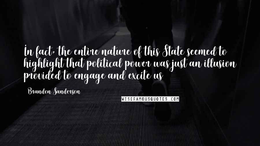 Brandon Sanderson Quotes: In fact, the entire nature of this State seemed to highlight that political power was just an illusion provided to engage and excite us