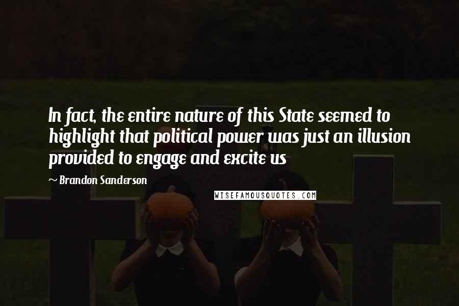 Brandon Sanderson Quotes: In fact, the entire nature of this State seemed to highlight that political power was just an illusion provided to engage and excite us