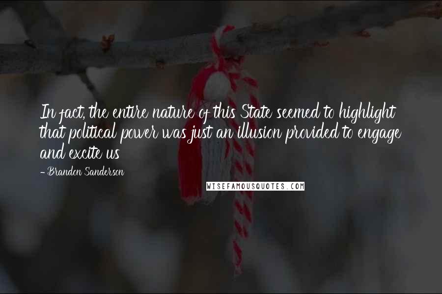 Brandon Sanderson Quotes: In fact, the entire nature of this State seemed to highlight that political power was just an illusion provided to engage and excite us