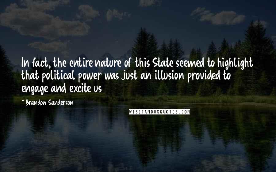 Brandon Sanderson Quotes: In fact, the entire nature of this State seemed to highlight that political power was just an illusion provided to engage and excite us