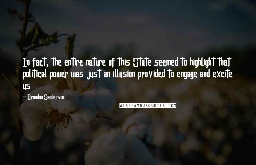 Brandon Sanderson Quotes: In fact, the entire nature of this State seemed to highlight that political power was just an illusion provided to engage and excite us