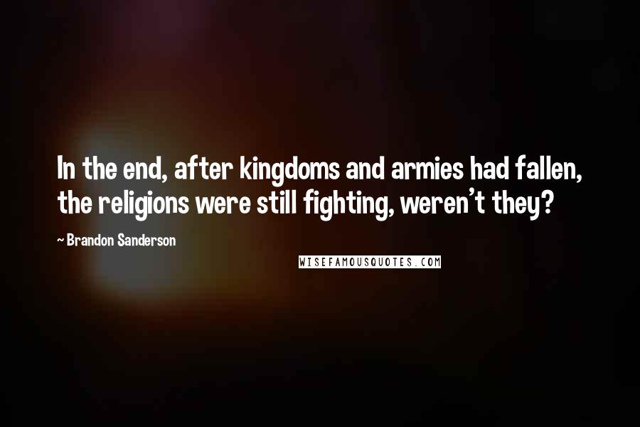 Brandon Sanderson Quotes: In the end, after kingdoms and armies had fallen, the religions were still fighting, weren't they?