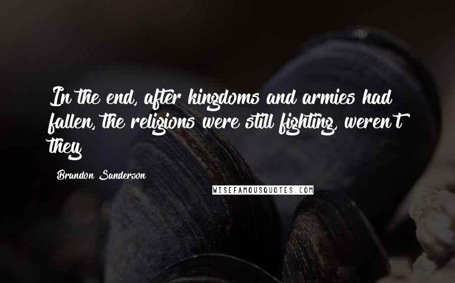 Brandon Sanderson Quotes: In the end, after kingdoms and armies had fallen, the religions were still fighting, weren't they?